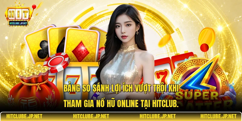 Bảng so sánh lợi ích vượt trội khi tham gia nổ hũ online tại Hitclub.