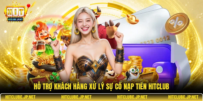 Hỗ trợ khách hàng xử lý sự cố nạp tiền Hitclub