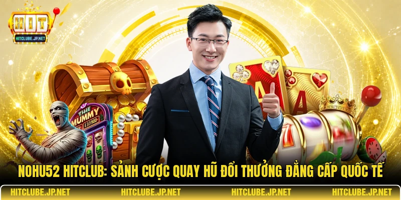Nohu52 Hitclub: Sảnh cược quay hũ đổi thưởng đẳng cấp quốc tế