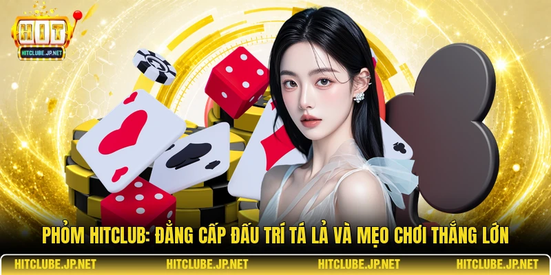 Phỏm Hitclub: Đẳng cấp đấu trí Tá lả và mẹo chơi thắng lớn