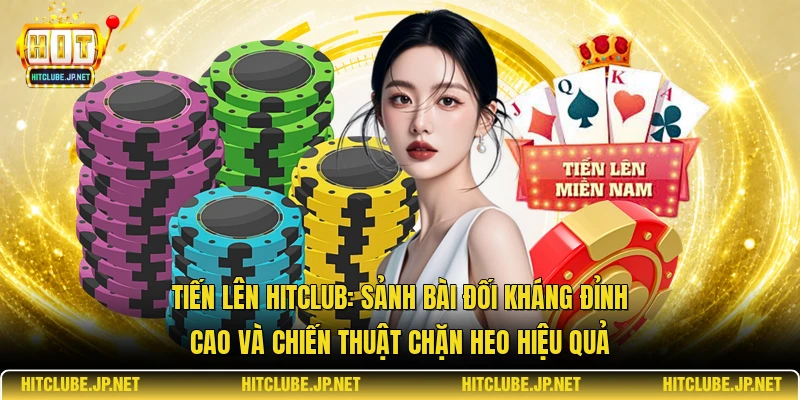 Tiến lên Hitclub: Sảnh Bài Đối Kháng Đỉnh Cao Và Chiến Thuật Chặn Heo Hiệu Quả